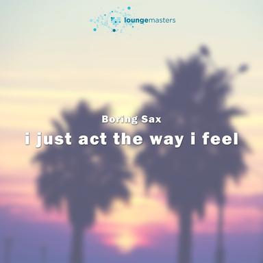 I Just Act The Way I Feel