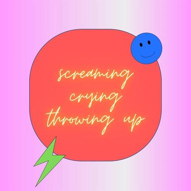 screaming, crying, throwing up!